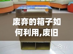 废弃的箱子如何利用,废旧箱子DIY创意赚钱攻略