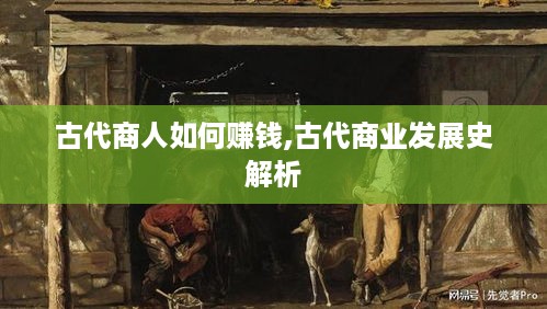 古代商人如何赚钱,古代商业发展史解析