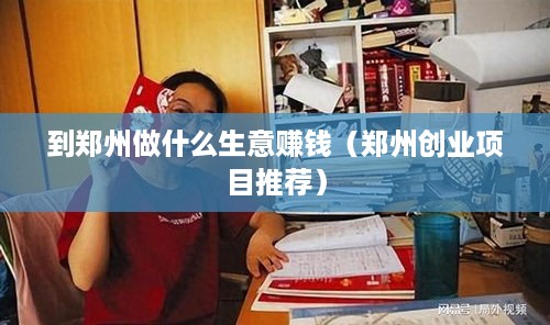 到郑州做什么生意赚钱（郑州创业项目推荐）