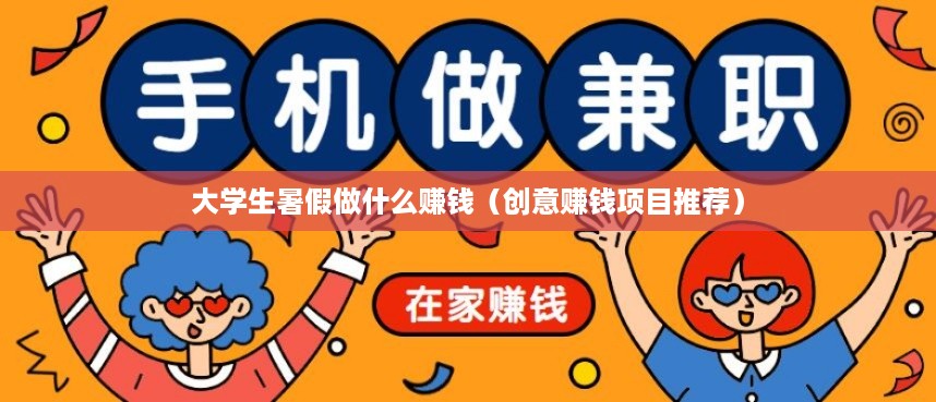 大学生暑假做什么赚钱（创意赚钱项目推荐）