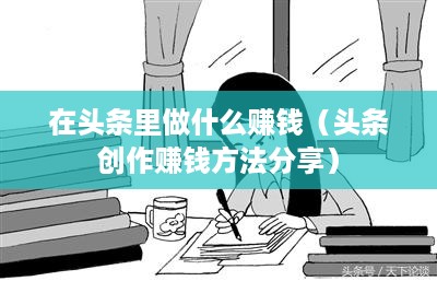 在头条里做什么赚钱（头条创作赚钱方法分享）