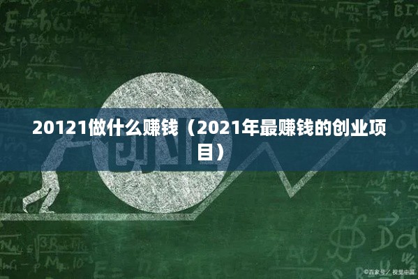 20121做什么赚钱（2021年最赚钱的创业项目）