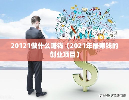 20121做什么赚钱（2021年最赚钱的创业项目）