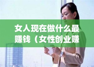 女人现在做什么最赚钱（女性创业赚钱项目推荐）