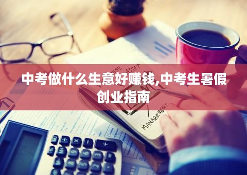 中考做什么生意好赚钱,中考生暑假创业指南