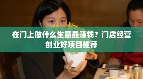 在门上做什么生意最赚钱？门店经营创业好项目推荐