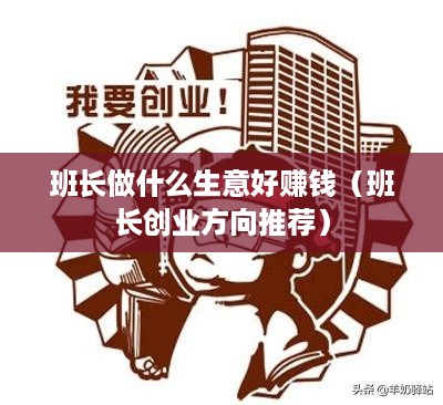 班长做什么生意好赚钱（班长创业方向推荐）