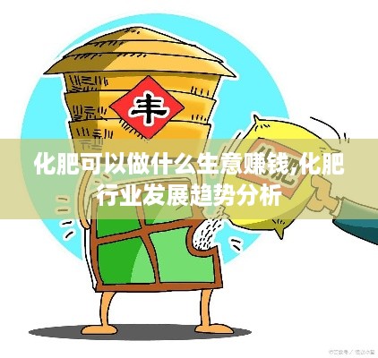 化肥可以做什么生意赚钱,化肥行业发展趋势分析