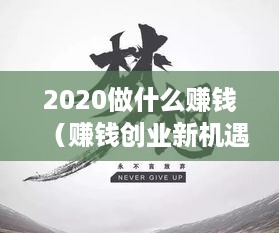 2020做什么赚钱（赚钱创业新机遇）