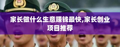 家长做什么生意赚钱最快,家长创业项目推荐