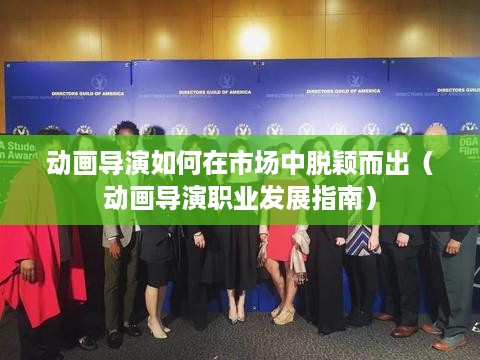 动画导演如何在市场中脱颖而出（动画导演职业发展指南）