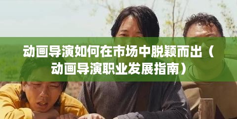 动画导演如何在市场中脱颖而出（动画导演职业发展指南）