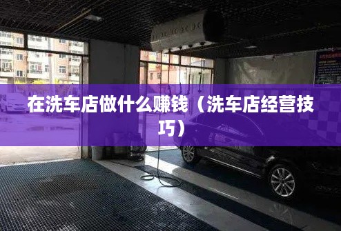 在洗车店做什么赚钱（洗车店经营技巧）