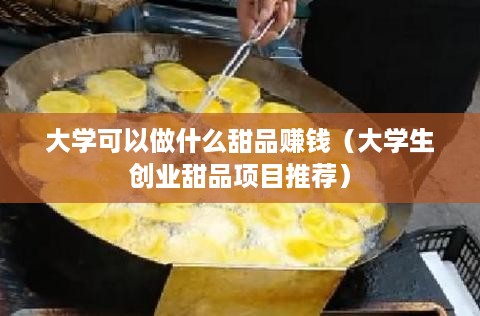 大学可以做什么甜品赚钱（大学生创业甜品项目推荐）