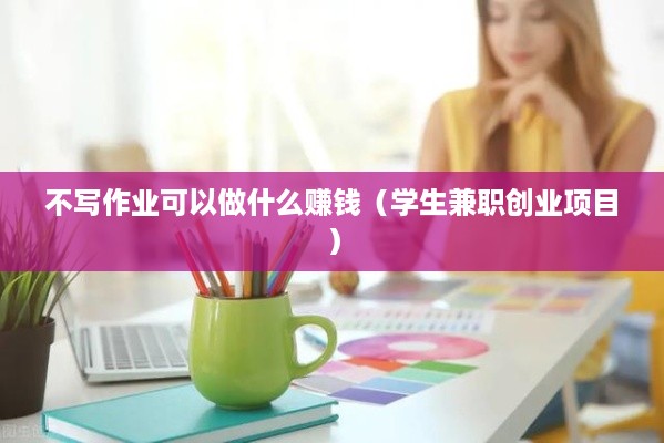 不写作业可以做什么赚钱（学生兼职创业项目）