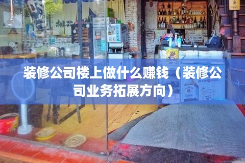 装修公司楼上做什么赚钱（装修公司业务拓展方向）