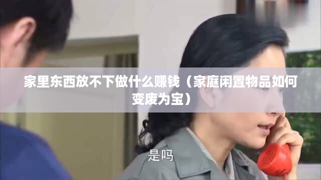 家里东西放不下做什么赚钱（家庭闲置物品如何变废为宝）