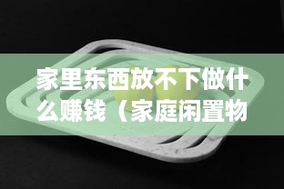 家里东西放不下做什么赚钱（家庭闲置物品如何变废为宝）