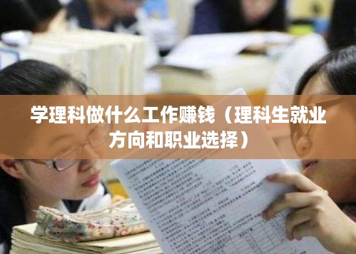 学理科做什么工作赚钱（理科生就业方向和职业选择）