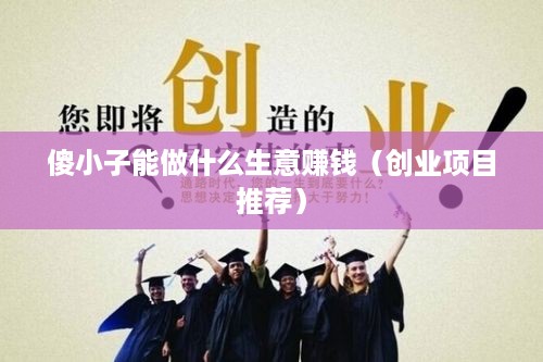 傻小子能做什么生意赚钱（创业项目推荐）