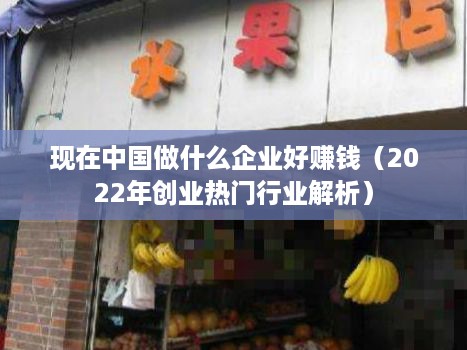 现在中国做什么企业好赚钱（2022年创业热门行业解析）