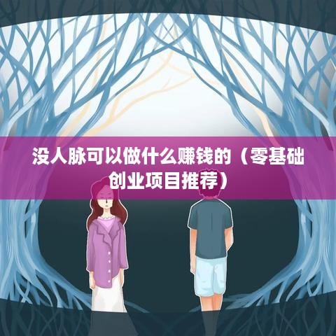 没人脉可以做什么赚钱的（零基础创业项目推荐）