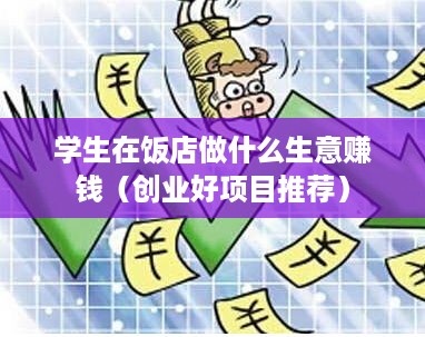 学生在饭店做什么生意赚钱（创业好项目推荐）