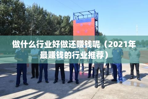 做什么行业好做还赚钱呢（2021年最赚钱的行业推荐）