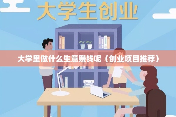 大学里做什么生意赚钱呢（创业项目推荐）