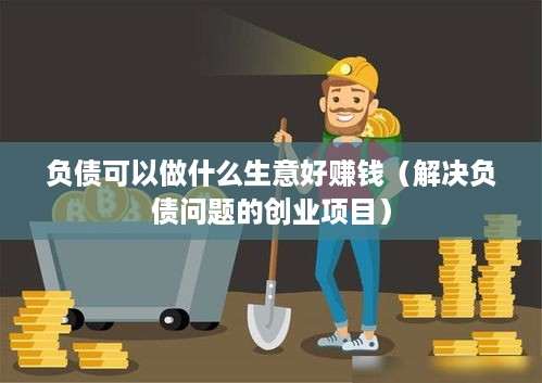 负债可以做什么生意好赚钱（解决负债问题的创业项目）