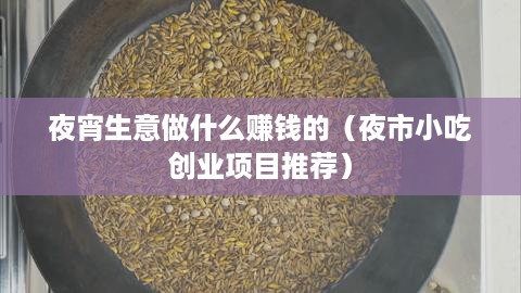 夜宵生意做什么赚钱的（夜市小吃创业项目推荐）