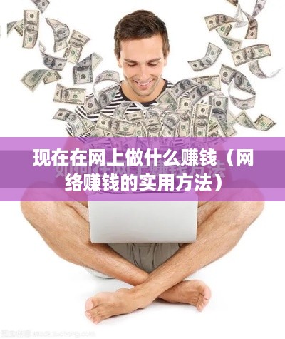 现在在网上做什么赚钱（网络赚钱的实用方法）