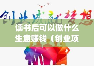 读书后可以做什么生意赚钱（创业项目推荐）