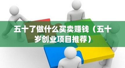 五十了做什么买卖赚钱（五十岁创业项目推荐）