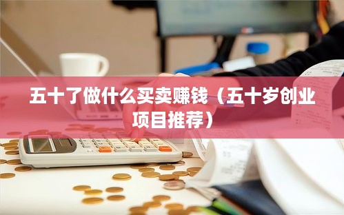 五十了做什么买卖赚钱（五十岁创业项目推荐）