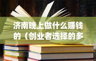 济南晚上做什么赚钱的（创业者选择的多种夜间赚钱项目）