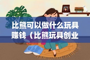 比熊可以做什么玩具赚钱（比熊玩具创业指南）