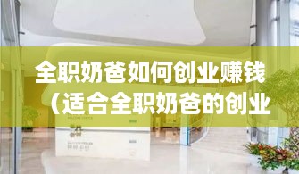 全职奶爸如何创业赚钱（适合全职奶爸的创业项目）