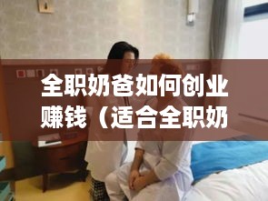 全职奶爸如何创业赚钱（适合全职奶爸的创业项目）