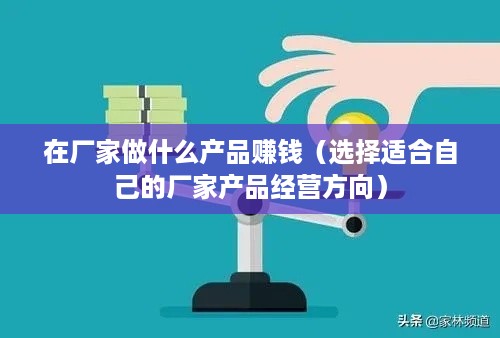 在厂家做什么产品赚钱（选择适合自己的厂家产品经营方向）