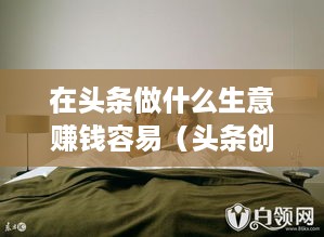 在头条做什么生意赚钱容易（头条创业项目推荐）