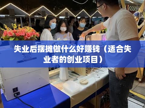 失业后摆摊做什么好赚钱（适合失业者的创业项目）