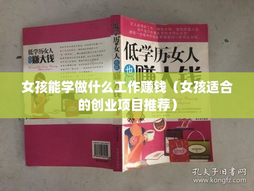 女孩能学做什么工作赚钱（女孩适合的创业项目推荐）