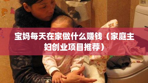 宝妈每天在家做什么赚钱（家庭主妇创业项目推荐）