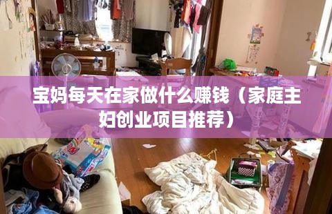 宝妈每天在家做什么赚钱（家庭主妇创业项目推荐）