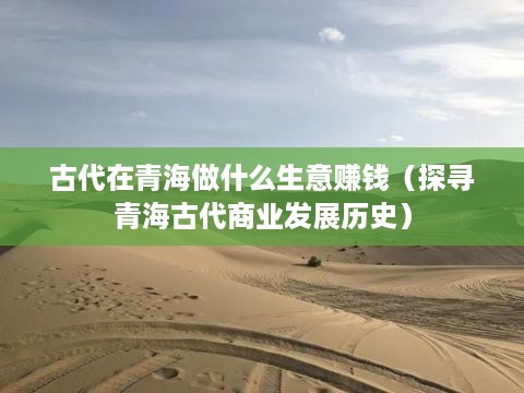 古代在青海做什么生意赚钱（探寻青海古代商业发展历史）