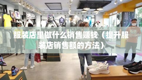 服装店里做什么销售赚钱（提升服装店销售额的方法）