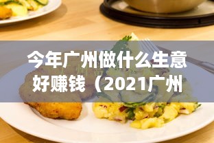 今年广州做什么生意好赚钱（2021广州创业赚钱项目）