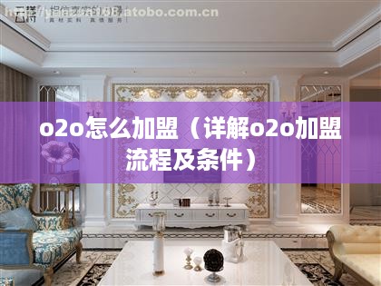 o2o怎么加盟（详解o2o加盟流程及条件）